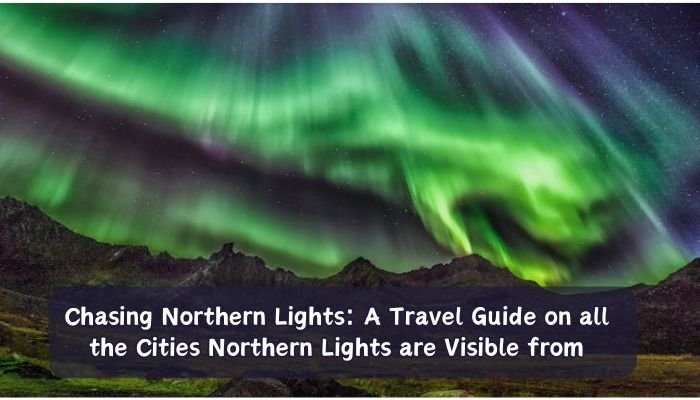 Chasing Northern Lights: A Travel Guide on all the Cities Northern Lights are Visible from