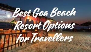 Best Goa Beach Resort Options for Travellers